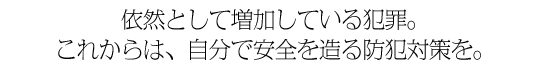 依然として増加している犯罪。これからは、街ぐるみの防犯対策を。